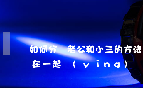 如何分離老公和小三的方法(知道老公跟小三在一起應(yīng)該怎么做)