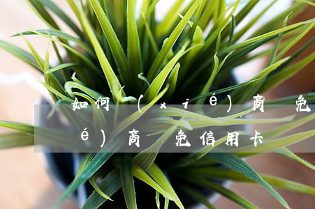如何協(xié)商減免還款（如何協(xié)商減免信用卡）