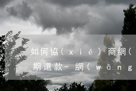 如何協(xié)商網(wǎng)商貸延期還款-網(wǎng)貸逾期了暫時(shí)還不上怎么辦