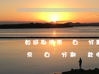 如何取消京東白條分期還款申請-如何取消京東白條分期還款申請業(yè)務(wù)