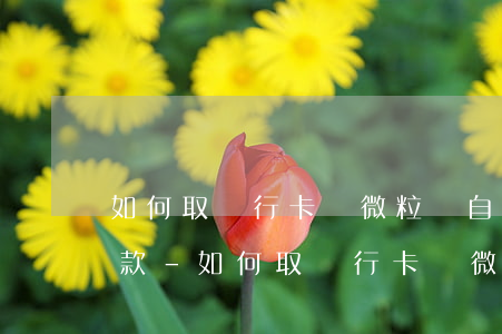 如何取銀行卡銷微粒貸自動(dòng)還款-如何取銀行卡銷微粒貸自動(dòng)還款的錢