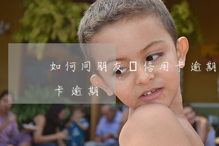 如何同朋友說信用卡逾期(如何同朋友說信用卡逾期)