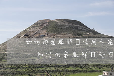 如何向客服解釋信用卡逾期問(wèn)題-如何向客服解釋信用卡逾期問(wèn)題呢