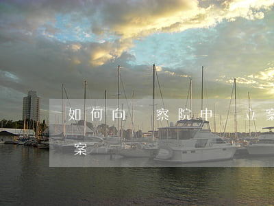 如何向檢察院申訴立案(如何向檢察院申訴立案)