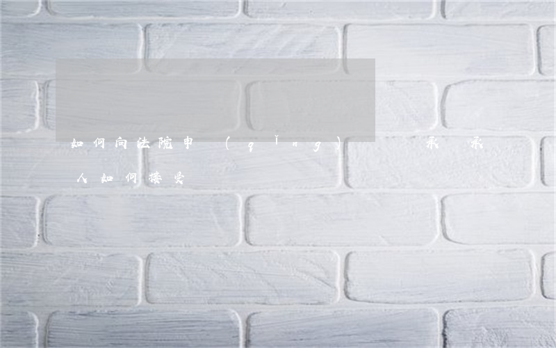 如何向法院申請(qǐng)遺囑繼承(繼承人如何接受遺囑)