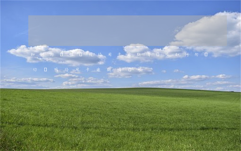 如何向銀行說明信用卡逾期情況呢(如何向銀行說明信用卡逾期情況呢)