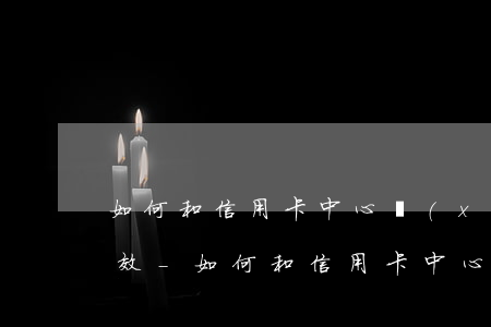 如何和信用卡中心協(xié)商還款最有效-如何和信用卡中心協(xié)商還款最有效呢