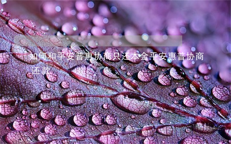 如何和平安普惠协商只还本金(平安惠普协商还款)