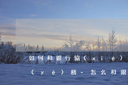 如何和銀行協(xié)商停息掛賬分期業(yè)務-怎么和銀行談停息掛賬分期還款