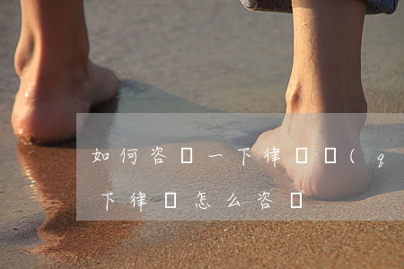 如何咨詢一下律師，請(qǐng)問咨詢一下律師怎么咨詢