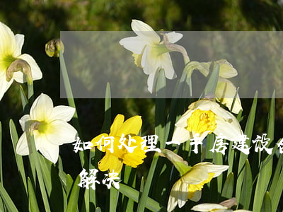 如何处理一手房建设合同纠纷(建房纠纷怎么解决)