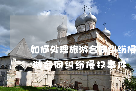 如何处理旅游合同纠纷侵权事件(如何处理旅游合同纠纷侵权事件)