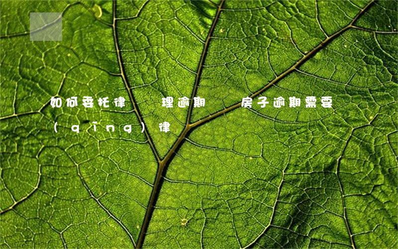 如何委托律師處理逾期問題(房子逾期需要請(qǐng)律師嗎)