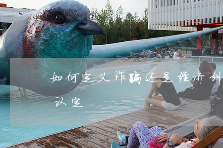 如何定义诈骗还是经济纠纷(经济诈骗罪怎么认定)