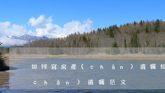如何寫房產(chǎn)遺囑，如何寫房產(chǎn)遺囑范文