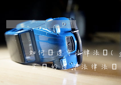 如何寫遵守法律法規(guī)情況(如何正確的遵守法律法規(guī))