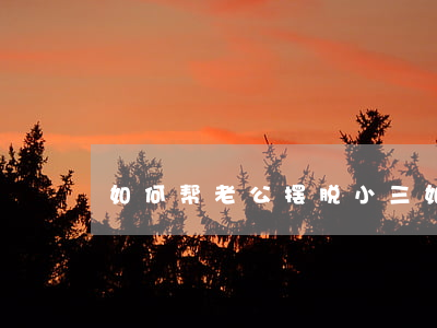 如何帮老公摆脱小三，如何让老公摆脱小三