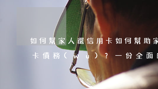 如何幫家人還信用卡，如何幫助家人償還信用卡債務(wù)？一份全面的指南