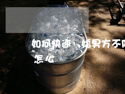 如何快速離婚 男方不同意，離婚男方不同意該怎么辦