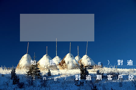 如何應(yīng)對逾期客戶(如何應(yīng)對逾期客戶投訴)