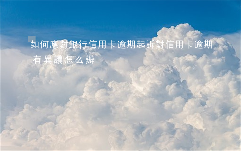 如何應對銀行信用卡逾期起訴(對信用卡逾期有異議怎么辦)