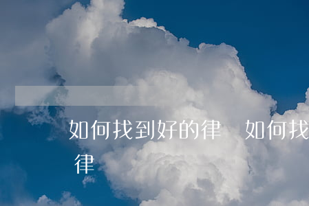 如何找到好的律師(如何找到一個(gè)好律師)