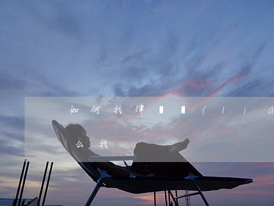如何找律師聯(lián)系方式(找律師怎么找)