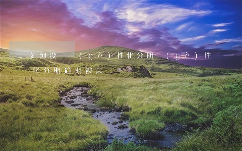 如何投訴個(gè)性化分期(個(gè)性化分期逾期被起訴)