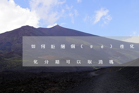如何拒絕個(gè)性化分期(個(gè)性化分期可以取消嗎)