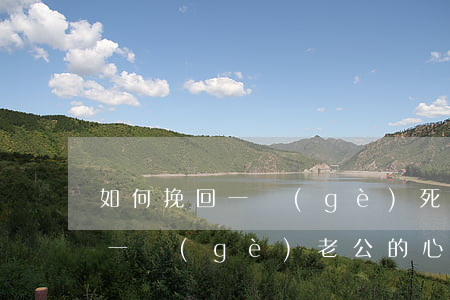 如何挽回一個(gè)死心的老公(怎樣挽回一個(gè)老公的心)