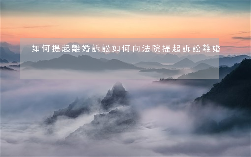 如何提起離婚訴訟(如何向法院提起訴訟離婚)
