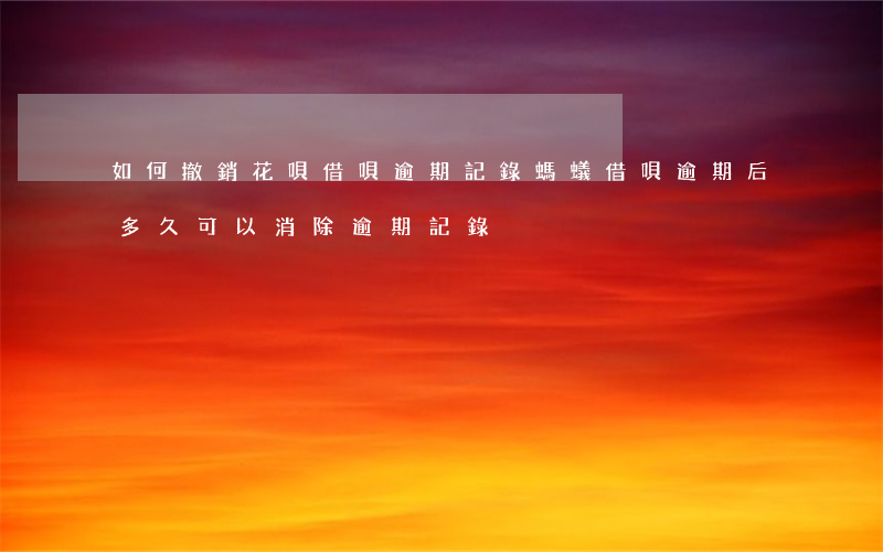 如何撤銷花唄借唄逾期記錄(螞蟻借唄逾期后多久可以消除逾期記錄)