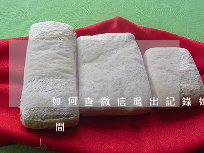 如何查微信退出記錄，如何查微信退出記錄時間