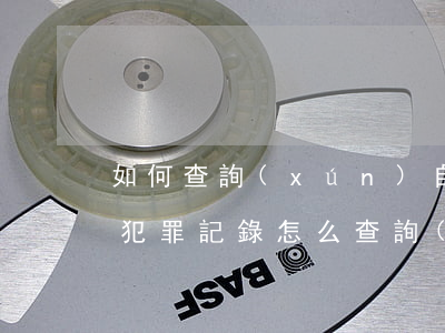 如何查詢(xún)自己有沒(méi)有犯罪記錄，怎么查詢(xún)自己有沒(méi)有犯罪記錄