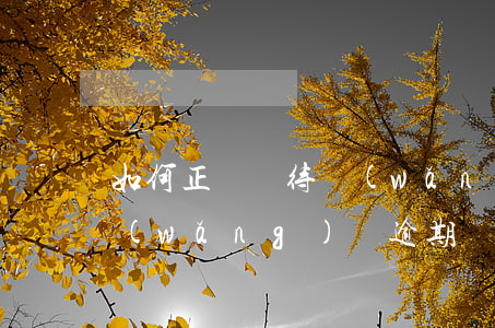 如何正確對待網(wǎng)貸逾期(各種網(wǎng)貸逾期會怎么樣)