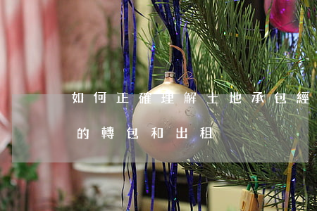 如何正確理解土地承包經(jīng)營權的轉包和出租