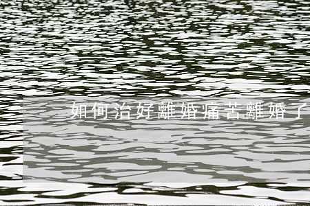 如何治好離婚痛苦(離婚了 怎么緩解痛苦)