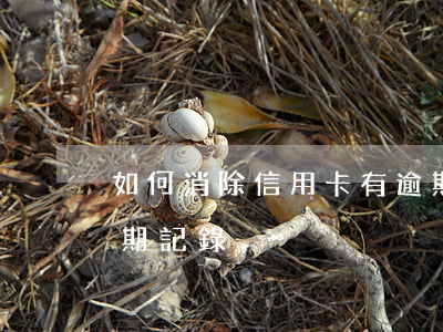 如何消除信用卡有逾期(怎么樣消除信用卡逾期記錄)