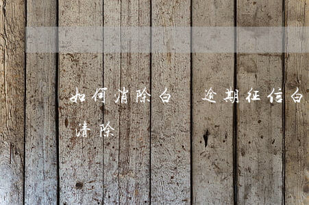 如何消除白條逾期征信(白條的逾期征信記錄清除)