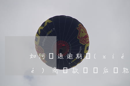 如何溝通逾期協(xié)商還款(協(xié)商還款違約后還能協(xié)商么)