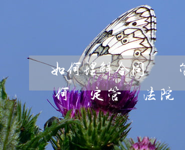 如何理解合同糾紛管轄法院(在合同糾紛中,如何確定管轄法院)