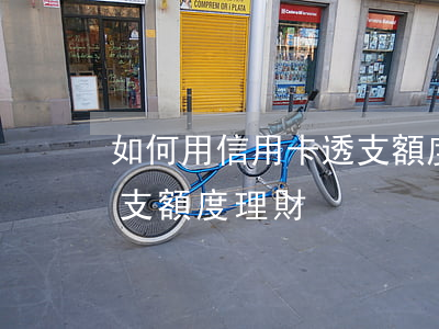 如何用信用卡透支額度理財(如何用信用卡透支額度理財)