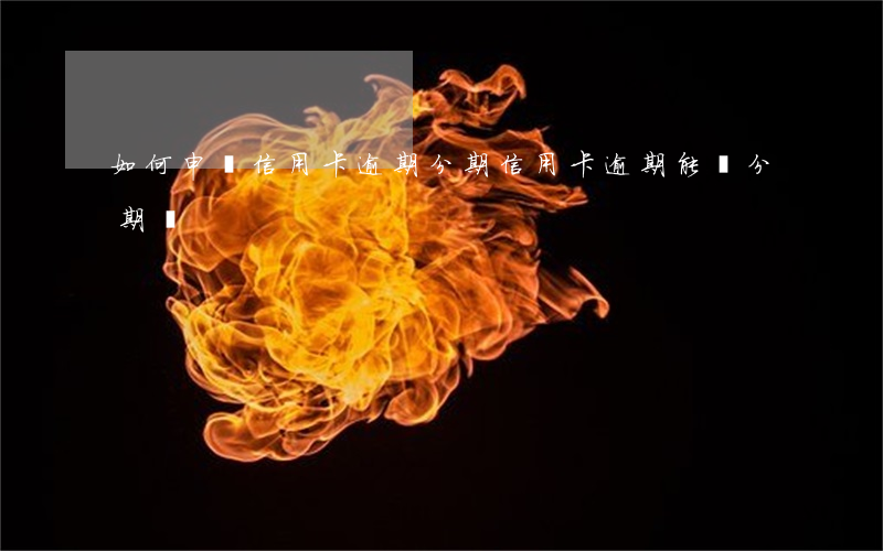 如何申請信用卡逾期分期(信用卡逾期能辦分期嗎)