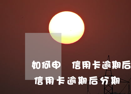 如何申請信用卡逾期后分期還款-如何申請信用卡逾期后分期還款呢