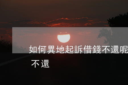如何異地起訴借錢不還呢（如何異地起訴借錢不還）