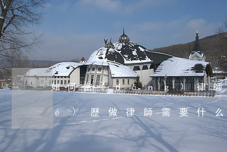 如何當(dāng)律師需要什么學(xué)歷(做律師需要什么學(xué)歷)