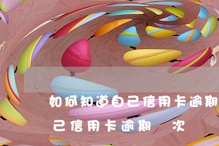 如何知道自己信用卡逾期幾次了（如何知道自己信用卡逾期幾次）