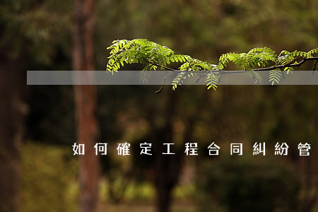 如何確定工程合同糾紛管轄
