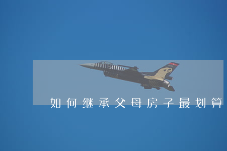 如何继承父母房子最划算