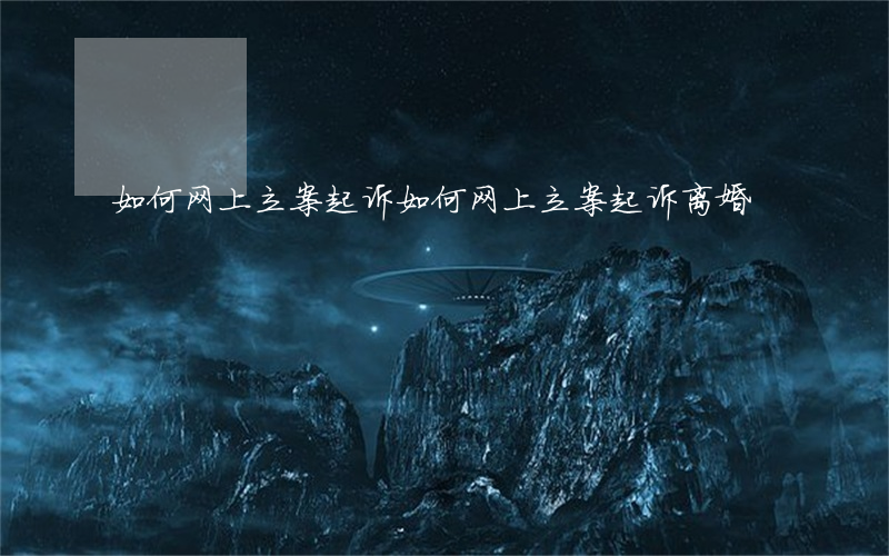 如何网上立案起诉,如何网上立案起诉离婚 如何网上立案起诉,如何网上立案起诉离婚